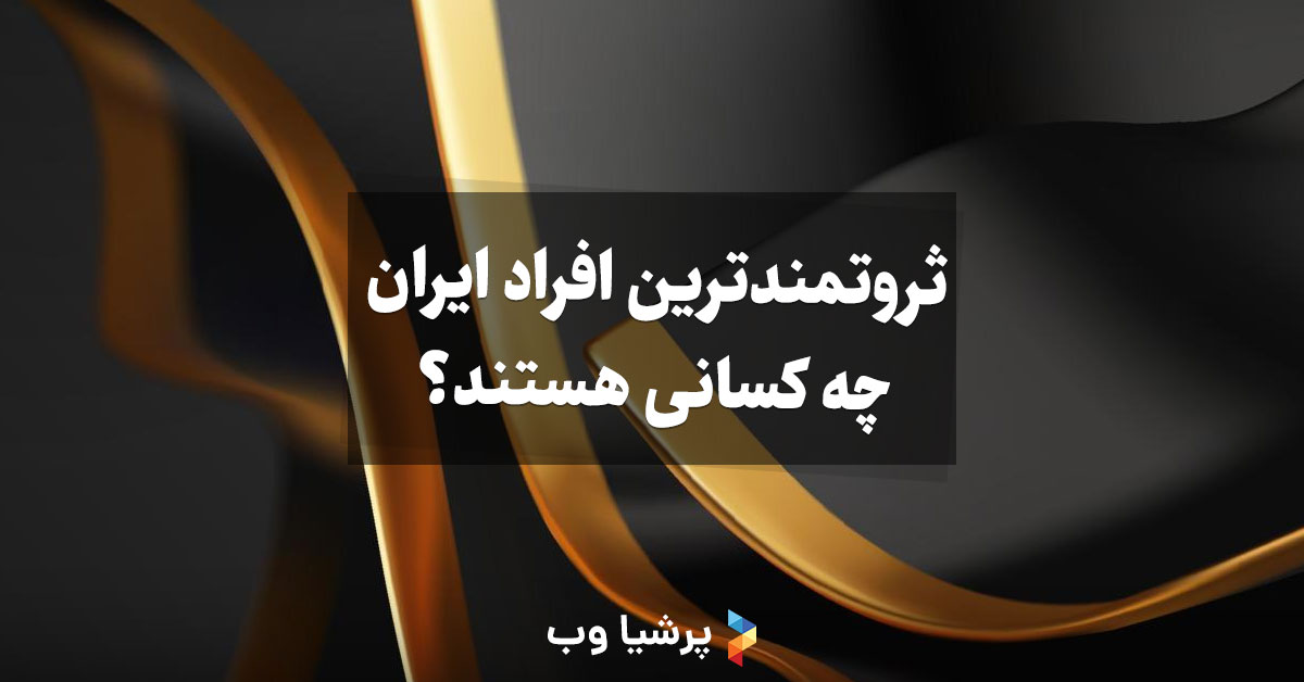 ثروتمندترین افراد ایران چه کسانی هستند؟