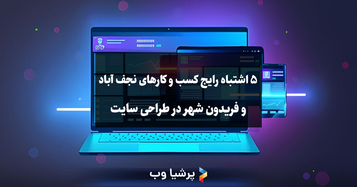 5 اشتباه رایج کسب و کارهای نجف آباد و فریدون شهر در طراحی سایت